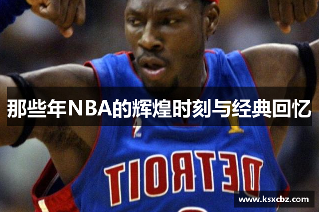 那些年NBA的辉煌时刻与经典回忆